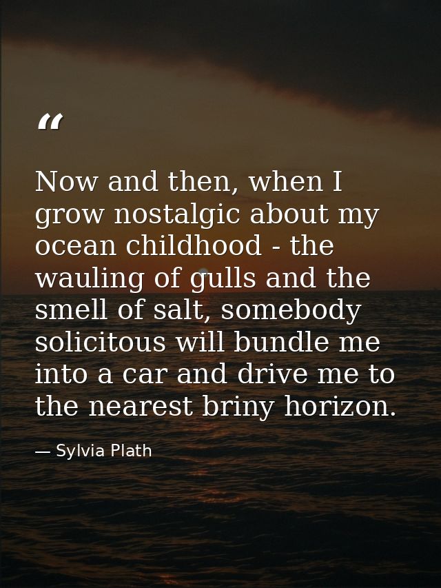 Now and then, when I grow nostalgic about my ocean childhood - the wauling of gulls and the smell of salt, somebody soli — Sylvia Plath