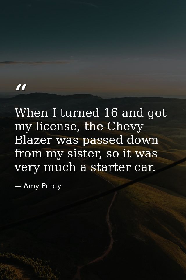 When I turned 16 and got my license, the Chevy Blazer was passed down from my sister, so it was very much a starter car. — Amy Purdy
