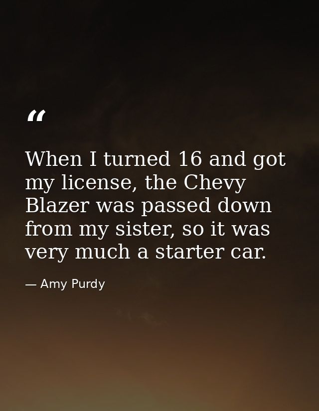 When I turned 16 and got my license, the Chevy Blazer was passed down from my sister, so it was very much a starter car. — Amy Purdy