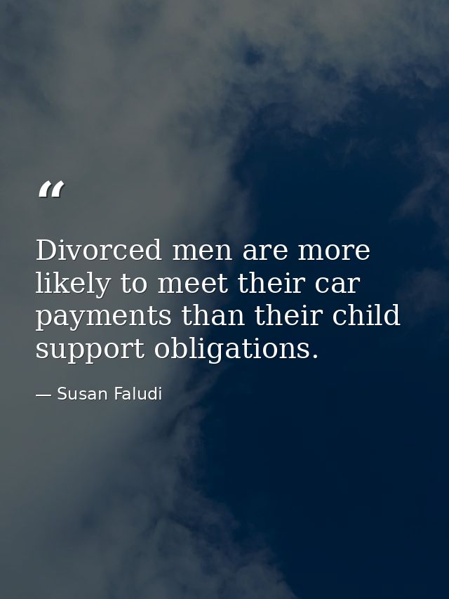 Divorced men are more likely to meet their car payments than their child support obligations. — Susan Faludi