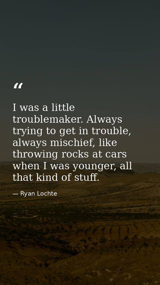 I was a little troublemaker. Always trying to get in trouble, always mischief, like throwing rocks at cars when I was yo — Ryan Lochte