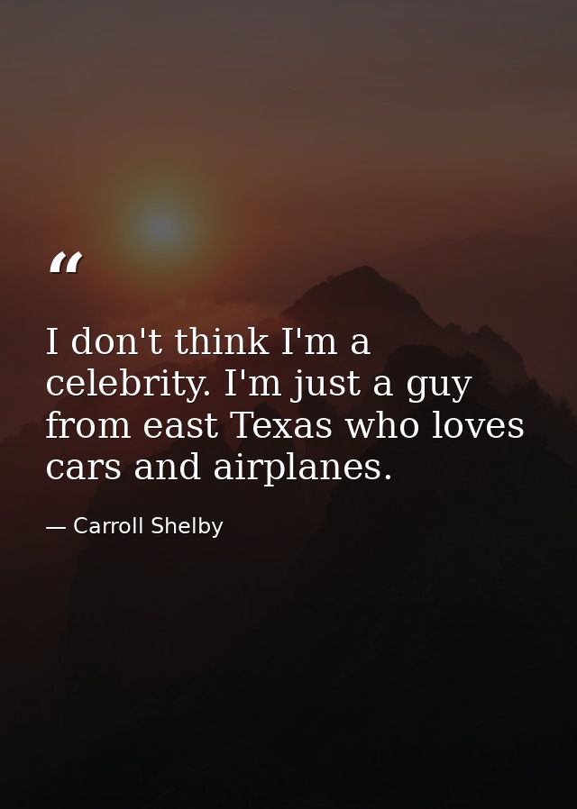 I don't think I'm a celebrity. I'm just a guy from east Texas who loves cars and airplanes. — Carroll Shelby