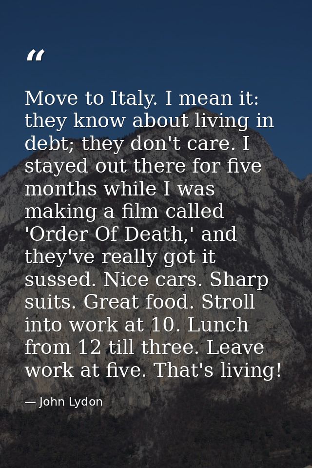 Move to Italy. I mean it: they know about living in debt; they don't care. I stayed out there for five months while I wa — John Lydon