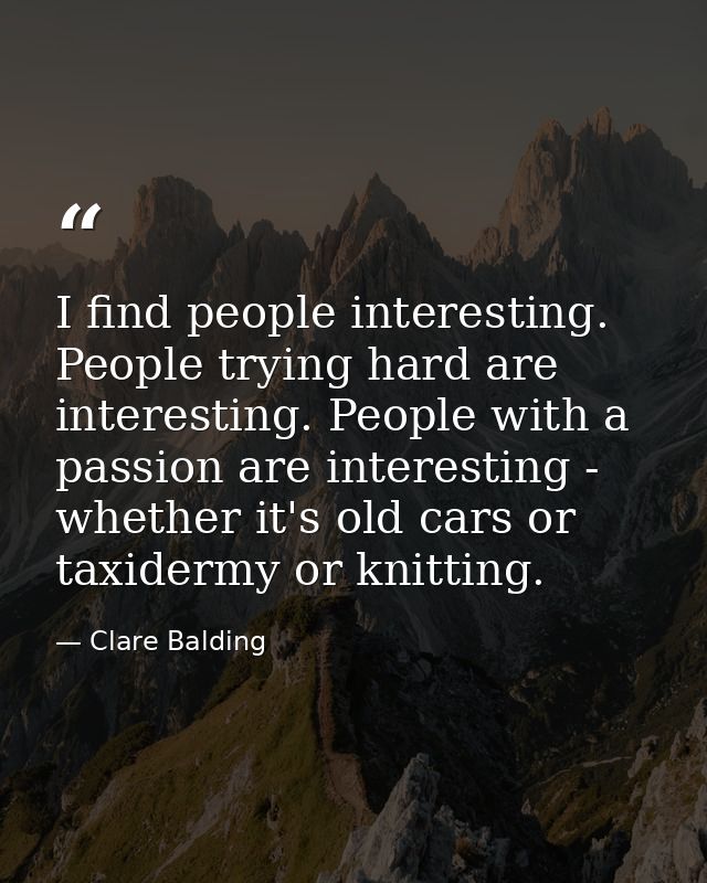 I find people interesting. People trying hard are interesting. People with a passion are interesting - whether it's old  — Clare Balding