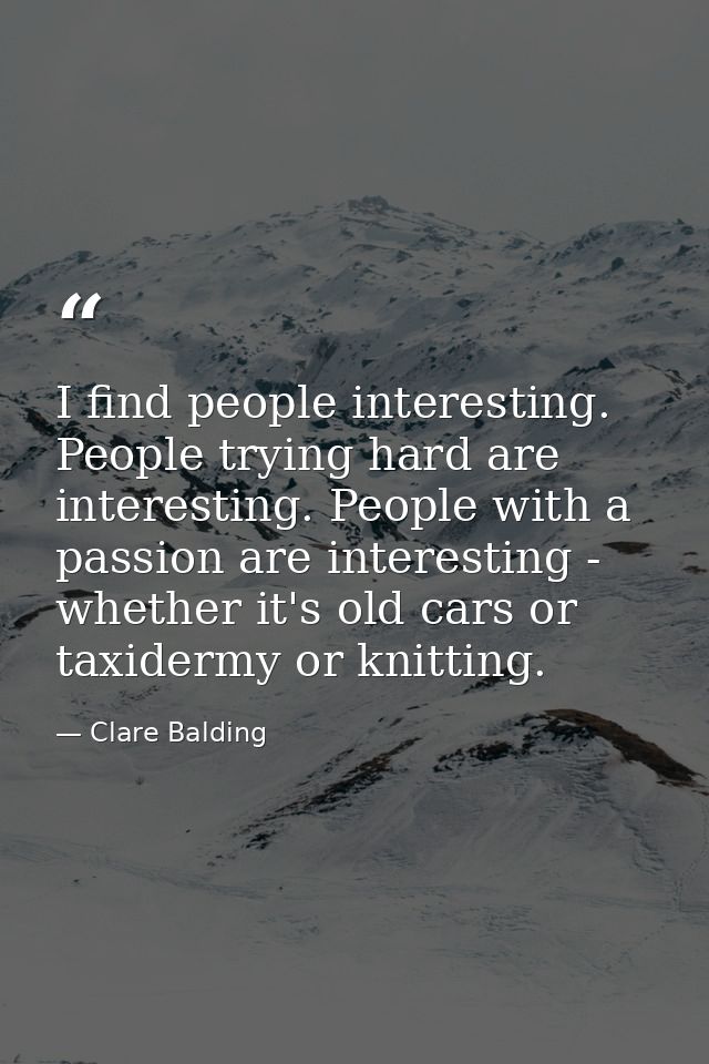 I find people interesting. People trying hard are interesting. People with a passion are interesting - whether it's old  — Clare Balding