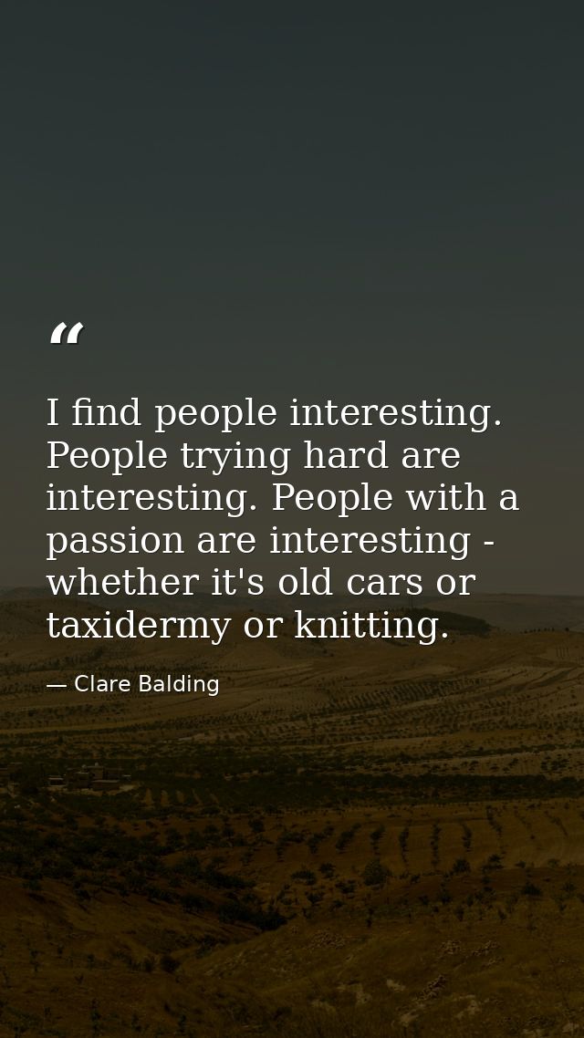 I find people interesting. People trying hard are interesting. People with a passion are interesting - whether it's old  — Clare Balding