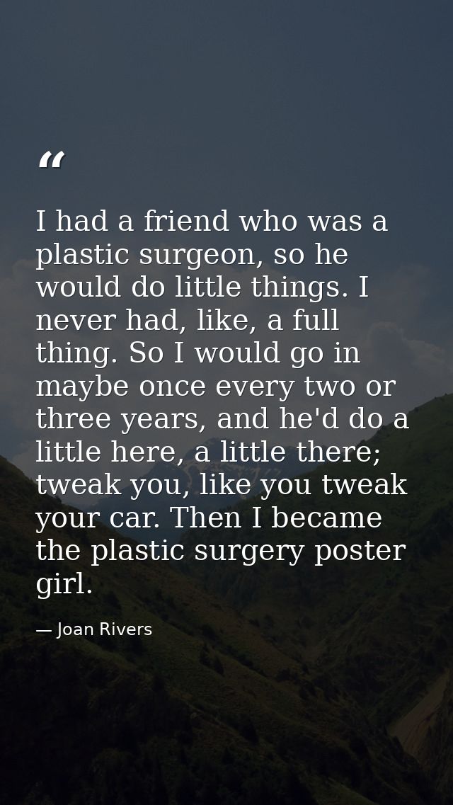 I had a friend who was a plastic surgeon, so he would do little things. I never had, like, a full thing. So I would go i — Joan Rivers