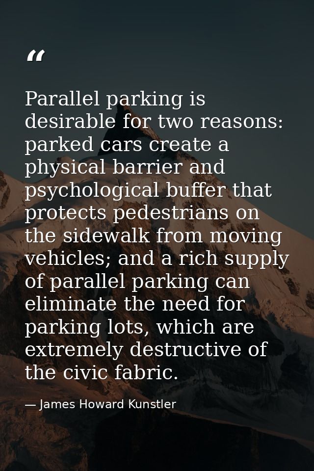 Parallel parking is desirable for two reasons: parked cars create a physical barrier and psychological buffer that prote — James Howard Kunstler