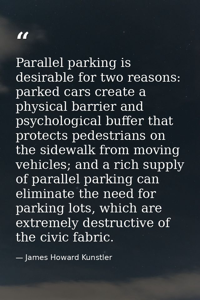 Parallel parking is desirable for two reasons: parked cars create a physical barrier and psychological buffer that prote — James Howard Kunstler