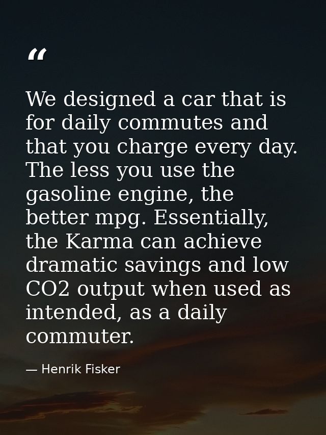 We designed a car that is for daily commutes and that you charge every day. The less you use the gasoline engine, the be — Henrik Fisker