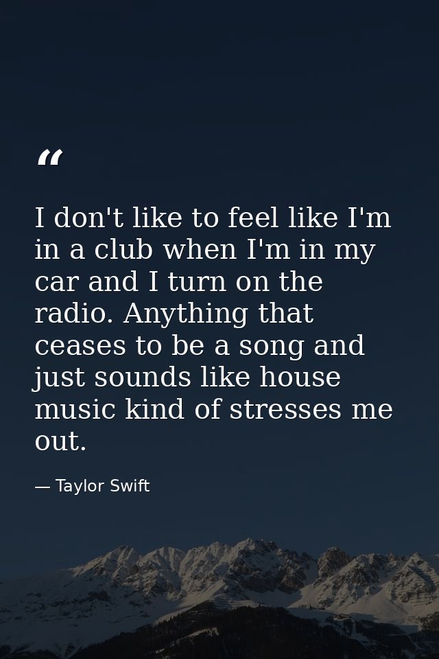 I don't like to feel like I'm in a club when I'm in my car and I turn on the radio. Anything that ceases to be a song an — Taylor Swift