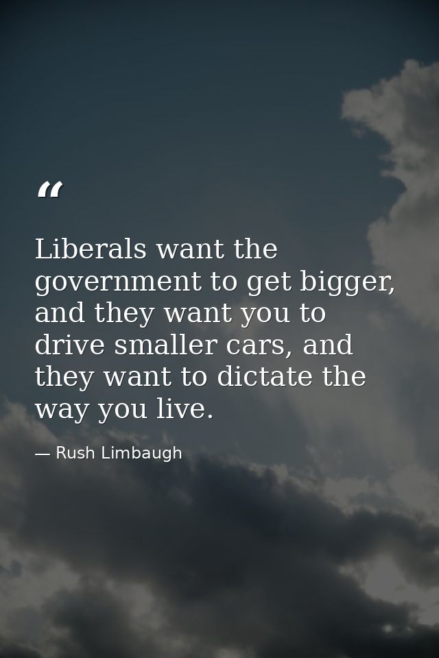 Liberals want the government to get bigger, and they want you to drive smaller cars, and they want to dictate the way yo — Rush Limbaugh