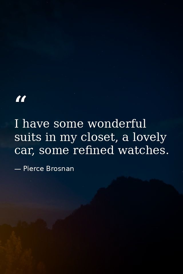 I have some wonderful suits in my closet, a lovely car, some refined watches. — Pierce Brosnan