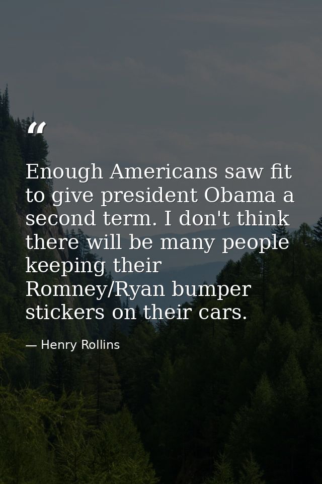 Enough Americans saw fit to give president Obama a second term. I don't think there will be many people keeping their Ro — Henry Rollins