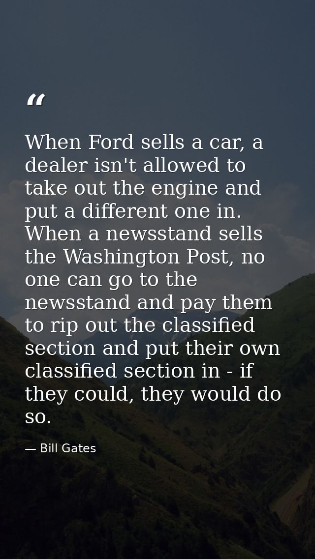 When Ford sells a car, a dealer isn't allowed to take out the engine and put a different one in. When a newsstand sells  — Bill Gates