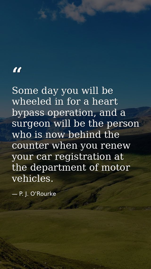 Some day you will be wheeled in for a heart bypass operation, and a surgeon will be the person who is now behind the cou — P. J. O'Rourke