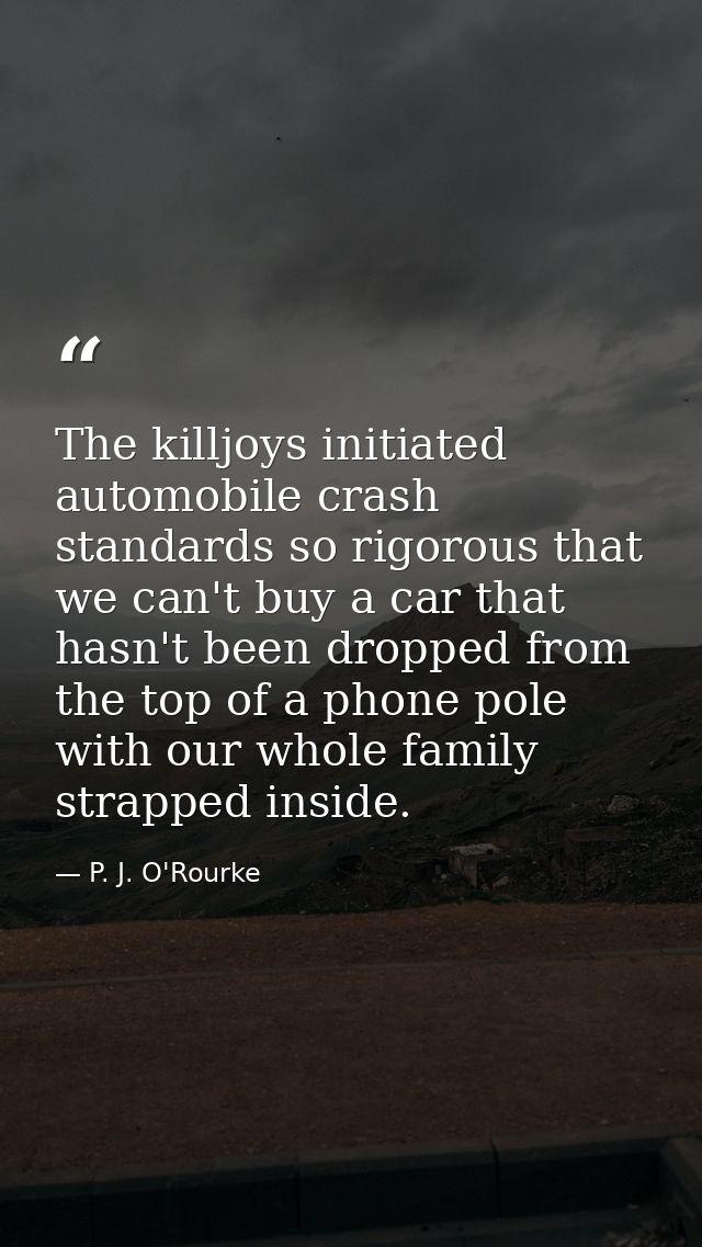 The killjoys initiated automobile crash standards so rigorous that we can't buy a car that hasn't been dropped from the  — P. J. O'Rourke