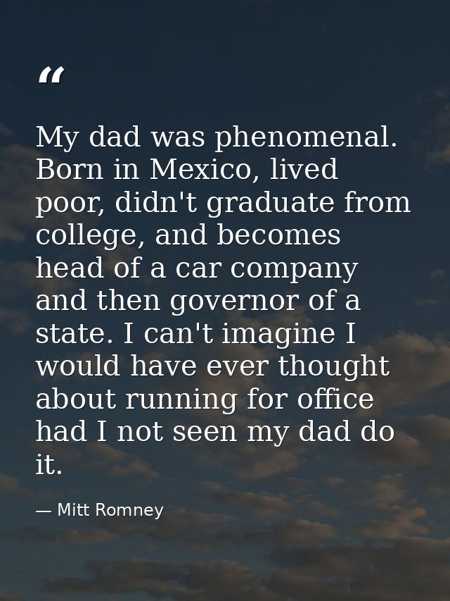 My dad was phenomenal. Born in Mexico, lived poor, didn't graduate from college, and becomes head of a car company and t — Mitt Romney