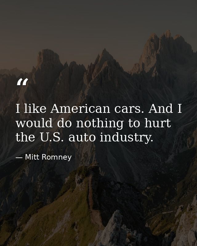 I like American cars. And I would do nothing to hurt the U.S. auto industry. — Mitt Romney