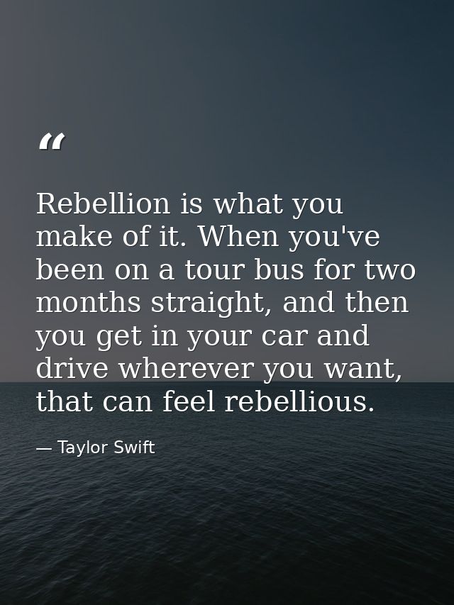 Rebellion is what you make of it. When you've been on a tour bus for two months straight, and then you get in your car a — Taylor Swift