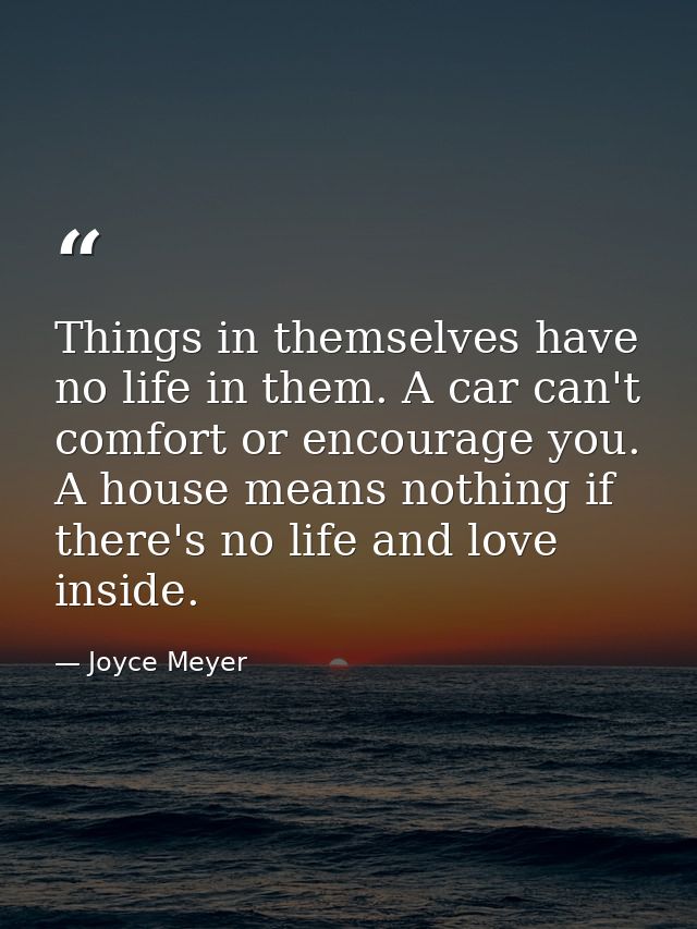 Things in themselves have no life in them. A car can't comfort or encourage you. A house means nothing if there's no lif — Joyce Meyer