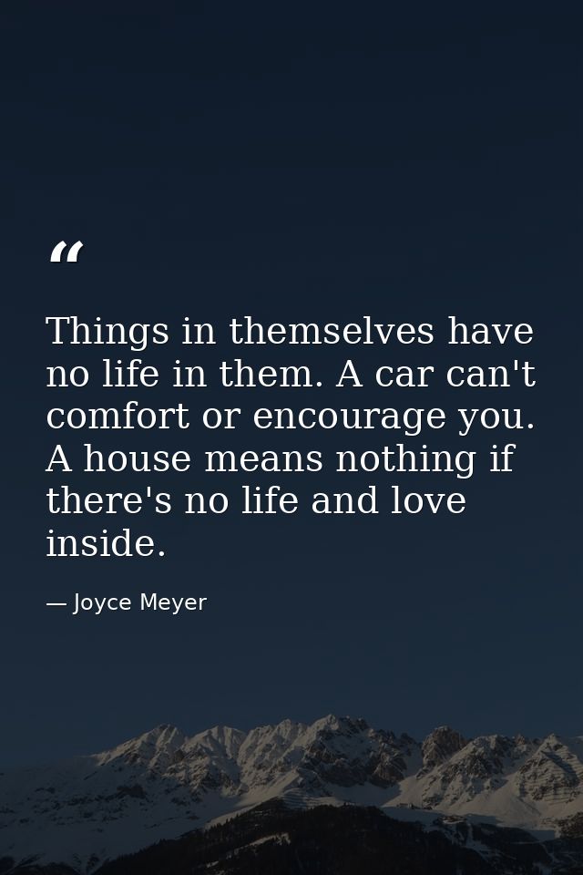 Things in themselves have no life in them. A car can't comfort or encourage you. A house means nothing if there's no lif — Joyce Meyer