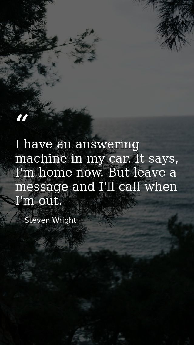 I have an answering machine in my car. It says, I'm home now. But leave a message and I'll call when I'm out. — Steven Wright