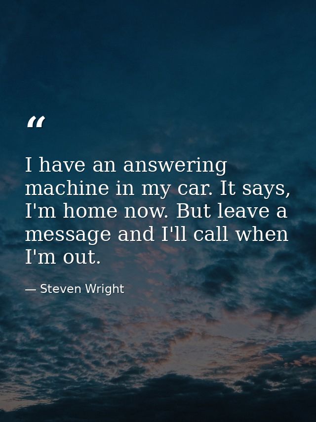 I have an answering machine in my car. It says, I'm home now. But leave a message and I'll call when I'm out. — Steven Wright