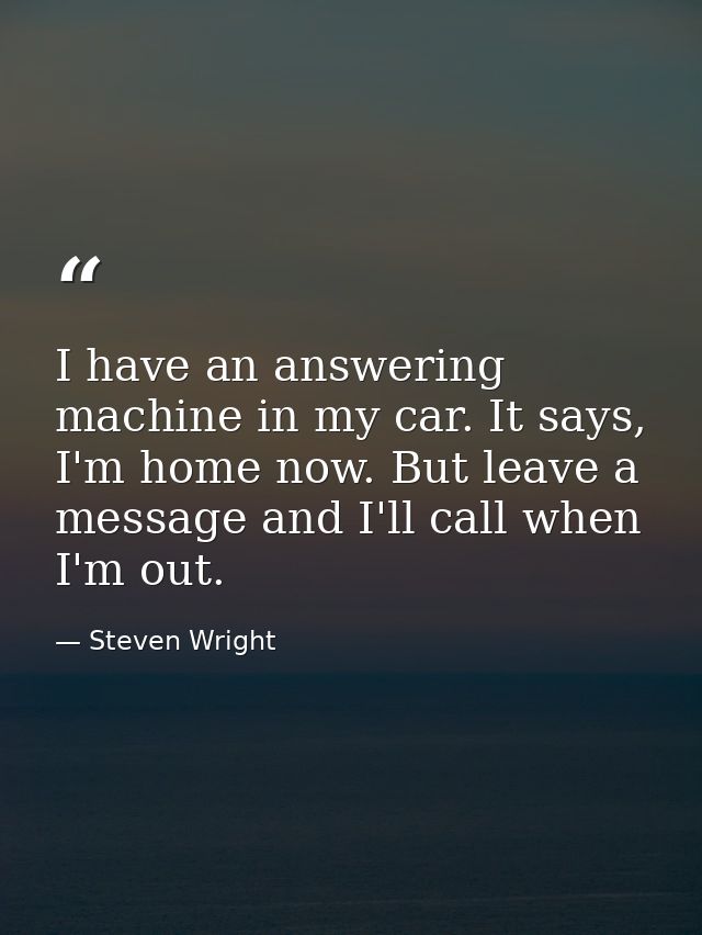 I have an answering machine in my car. It says, I'm home now. But leave a message and I'll call when I'm out. — Steven Wright