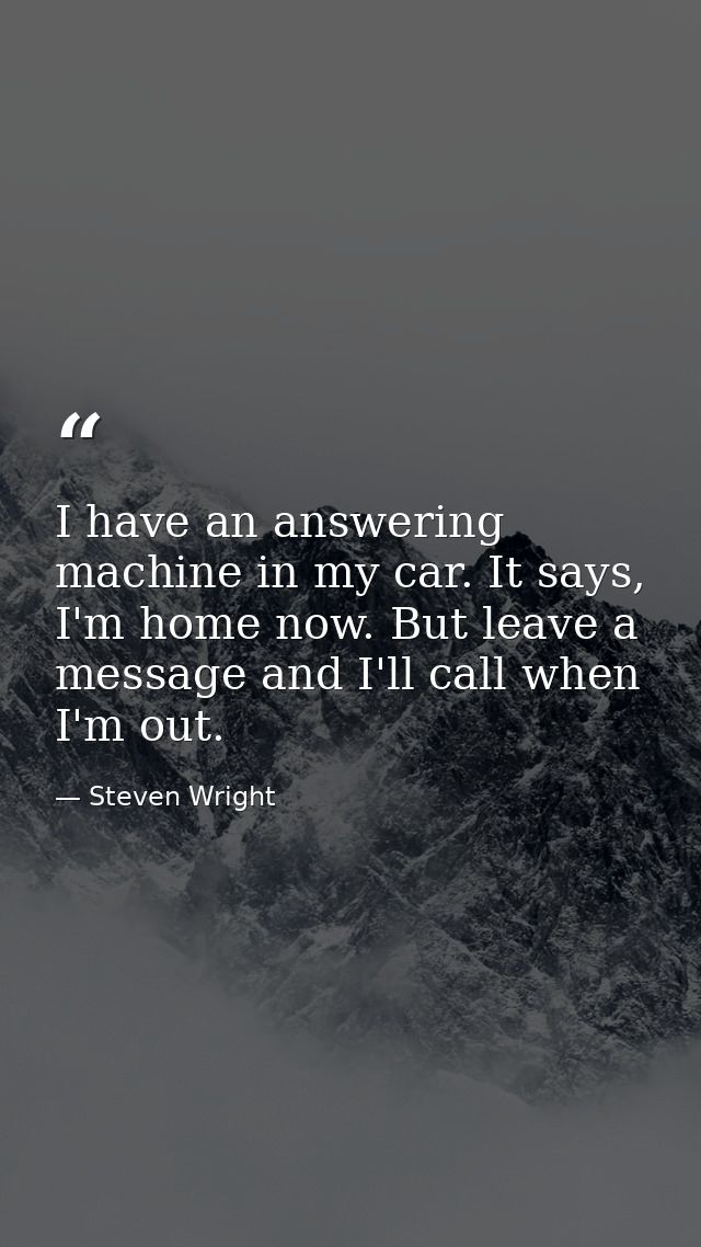 I have an answering machine in my car. It says, I'm home now. But leave a message and I'll call when I'm out. — Steven Wright