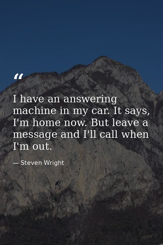 I have an answering machine in my car. It says, I'm home now. But leave a message and I'll call when I'm out. — Steven Wright