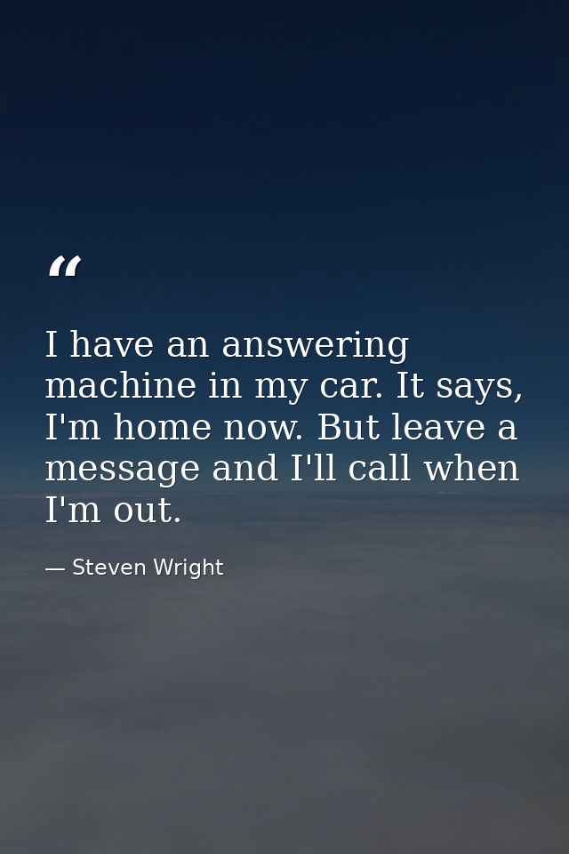 I have an answering machine in my car. It says, I'm home now. But leave a message and I'll call when I'm out. — Steven Wright