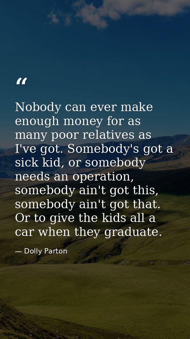Nobody can ever make enough money for as many poor relatives as I've got. Somebody's got a sick kid, or somebody needs a — Dolly Parton