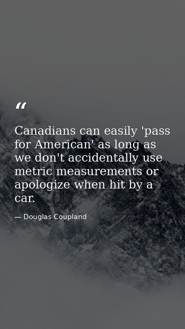 Canadians can easily 'pass for American' as long as we don't accidentally use metric measurements or apologize when hit  — Douglas Coupland