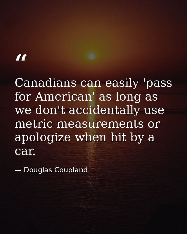 Canadians can easily 'pass for American' as long as we don't accidentally use metric measurements or apologize when hit  — Douglas Coupland