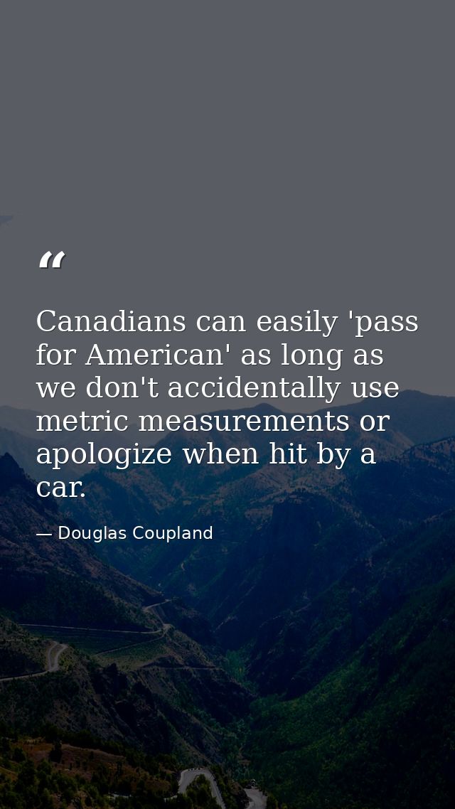 Canadians can easily 'pass for American' as long as we don't accidentally use metric measurements or apologize when hit  — Douglas Coupland