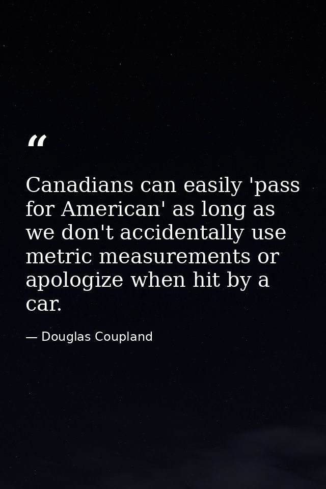 Canadians can easily 'pass for American' as long as we don't accidentally use metric measurements or apologize when hit  — Douglas Coupland