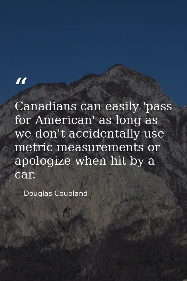 Canadians can easily 'pass for American' as long as we don't accidentally use metric measurements or apologize when hit  — Douglas Coupland