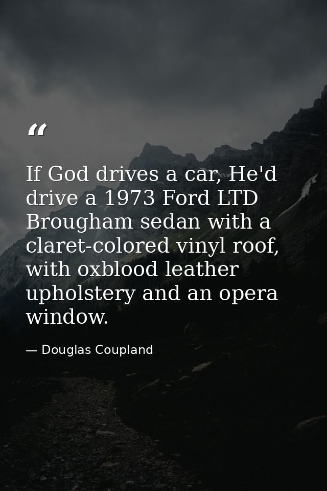 If God drives a car, He'd drive a 1973 Ford LTD Brougham sedan with a claret-colored vinyl roof, with oxblood leather up — Douglas Coupland