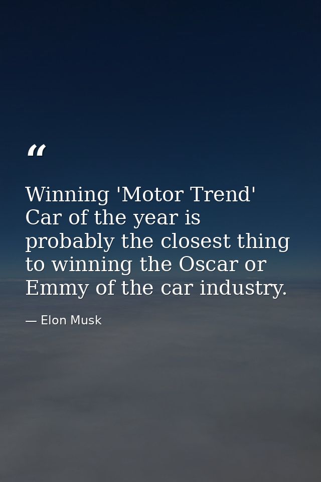 Winning 'Motor Trend' Car of the year is probably the closest thing to winning the Oscar or Emmy of the car industry. — Elon Musk