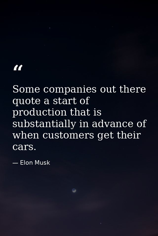 Some companies out there quote a start of production that is substantially in advance of when customers get their cars. — Elon Musk