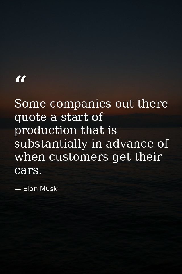 Some companies out there quote a start of production that is substantially in advance of when customers get their cars. — Elon Musk