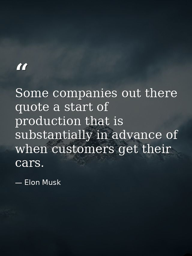 Some companies out there quote a start of production that is substantially in advance of when customers get their cars. — Elon Musk