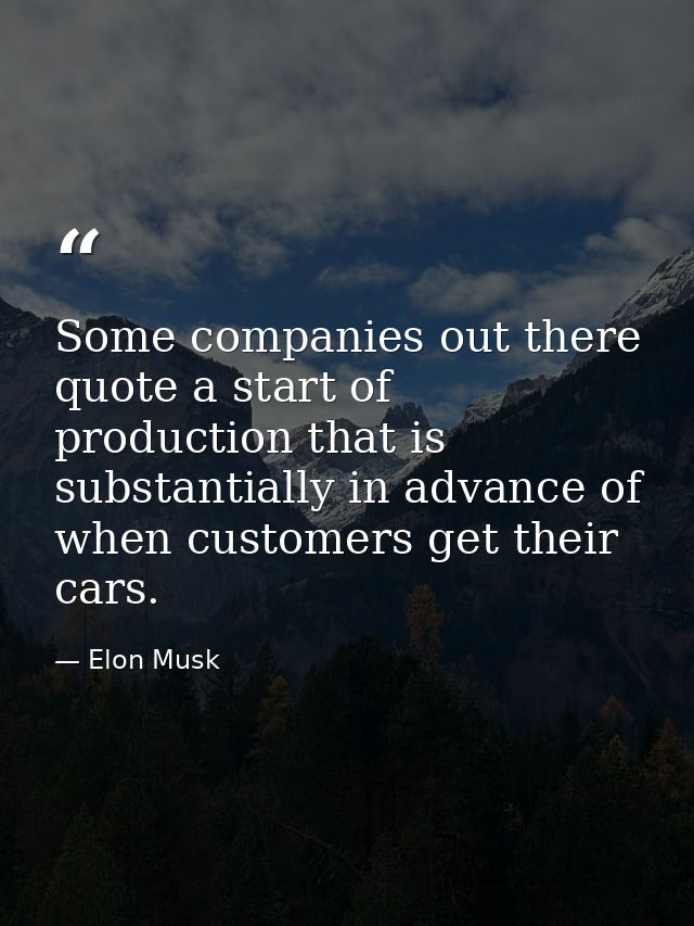 Some companies out there quote a start of production that is substantially in advance of when customers get their cars. — Elon Musk