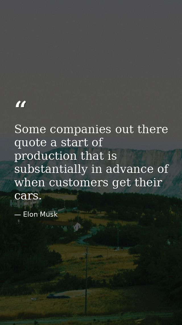 Some companies out there quote a start of production that is substantially in advance of when customers get their cars. — Elon Musk