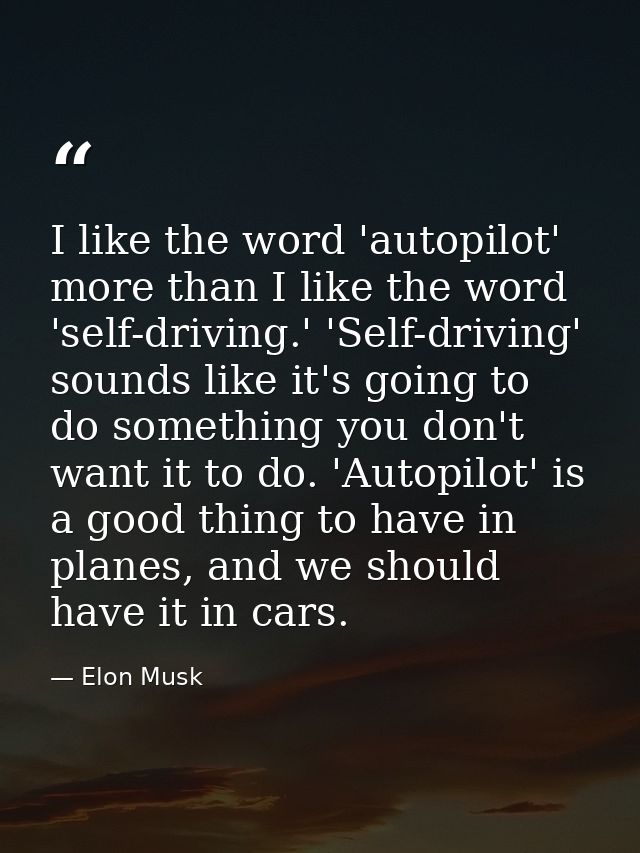 I like the word 'autopilot' more than I like the word 'self-driving.' 'Self-driving' sounds like it's going to do someth — Elon Musk