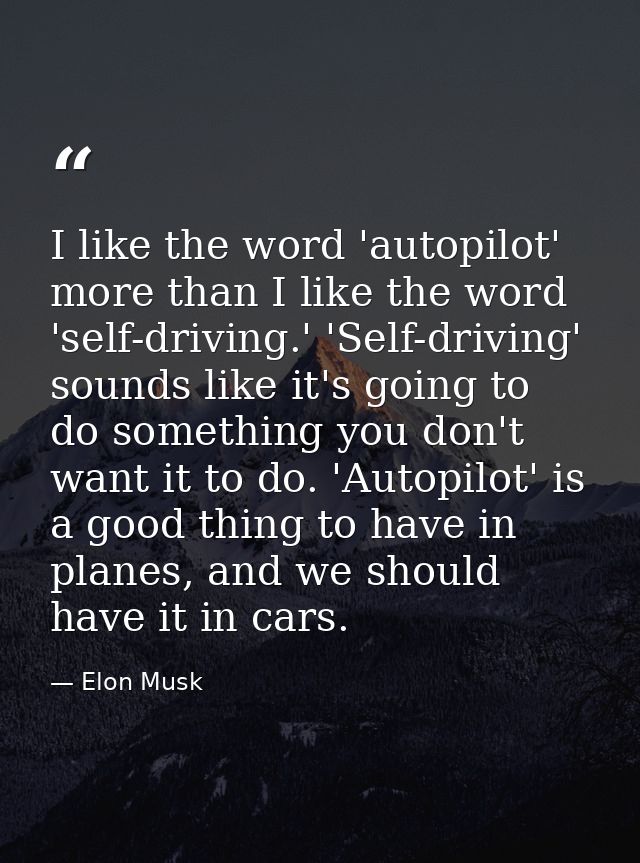 I like the word 'autopilot' more than I like the word 'self-driving.' 'Self-driving' sounds like it's going to do someth — Elon Musk