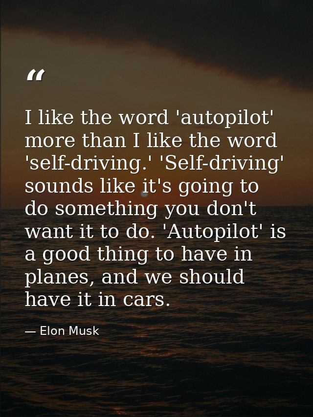 I like the word 'autopilot' more than I like the word 'self-driving.' 'Self-driving' sounds like it's going to do someth — Elon Musk
