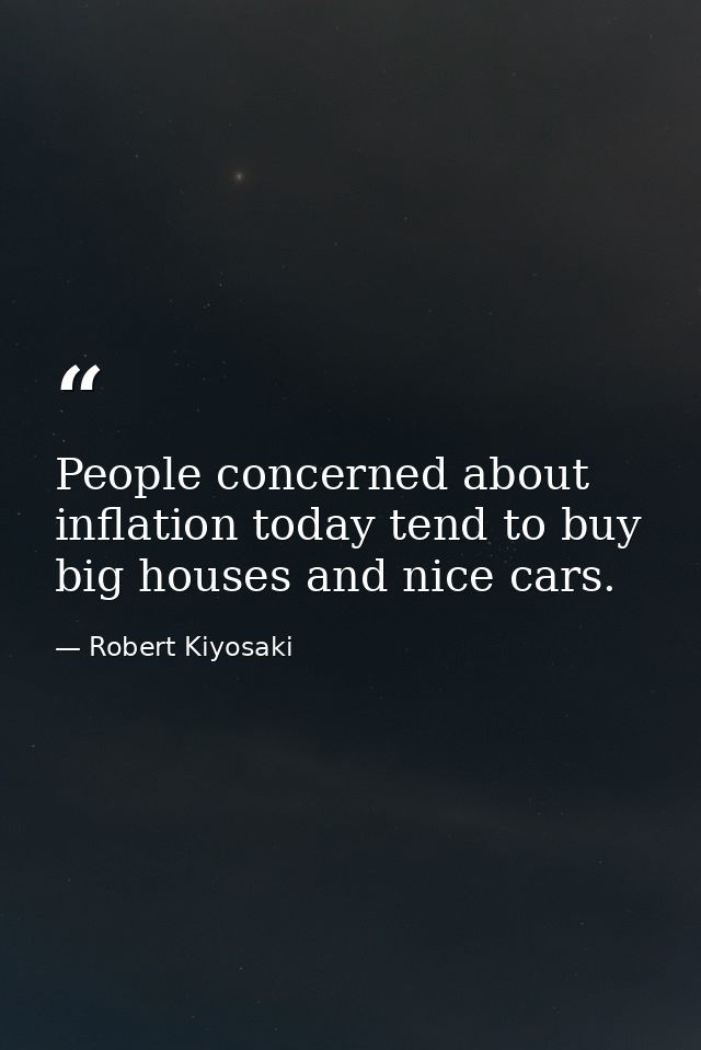 People concerned about inflation today tend to buy big houses and nice cars. — Robert Kiyosaki