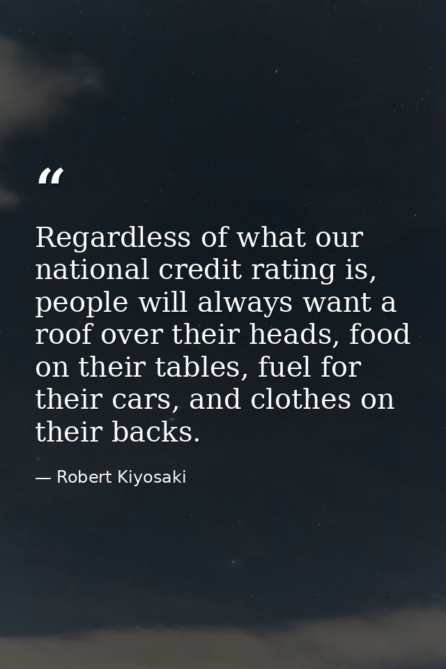 Regardless of what our national credit rating is, people will always want a roof over their heads, food on their tables, — Robert Kiyosaki